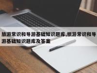 旅游常识和导游基础知识题库,旅游常识和导游基础知识题库及答案