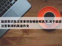 旅游常识及注意事项有哪些呢英文,关于旅游注意事项的英语作文
