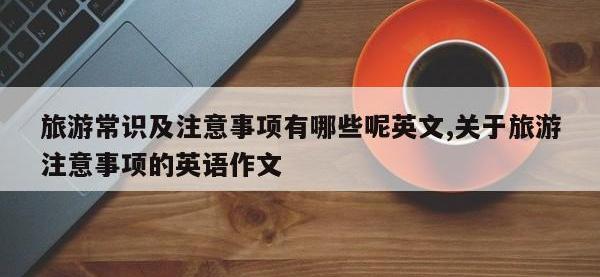 旅游常识及注意事项有哪些呢英文,关于旅游注意事项的英语作文