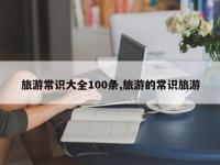 旅游常识大全100条,旅游的常识旅游