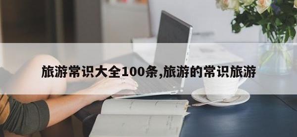 旅游常识大全100条,旅游的常识旅游