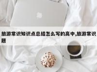 旅游常识知识点总结怎么写的高中,旅游常识题