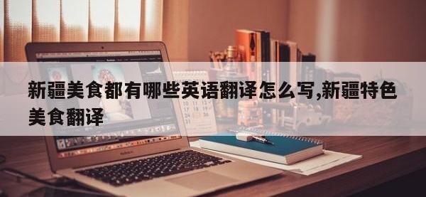 新疆美食都有哪些英语翻译怎么写,新疆特色美食翻译