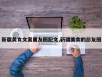 新疆美食文案朋友圈配文,新疆美食的朋友圈