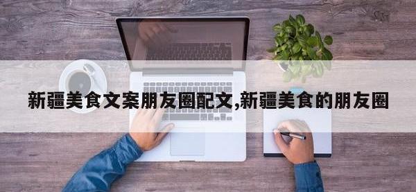新疆美食文案朋友圈配文,新疆美食的朋友圈