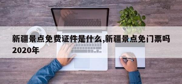新疆景点免费证件是什么,新疆景点免门票吗2020年