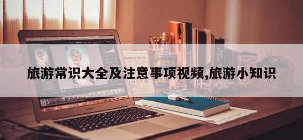 旅游常识大全及注意事项视频,旅游小知识