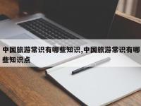 中国旅游常识有哪些知识,中国旅游常识有哪些知识点