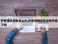 护照签证到期怎么办,护照到期后签证就作废了吗