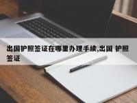 出国护照签证在哪里办理手续,出国 护照 签证