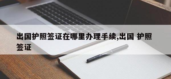 出国护照签证在哪里办理手续,出国 护照 签证