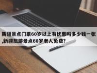 新疆景点门票60岁以上有优惠吗多少钱一张,新疆旅游景点60岁老人免费?