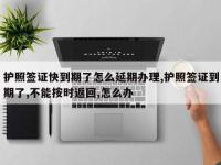 护照签证快到期了怎么延期办理,护照签证到期了,不能按时返回,怎么办