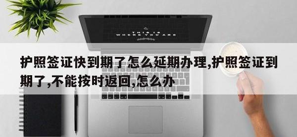 护照签证快到期了怎么延期办理,护照签证到期了,不能按时返回,怎么办