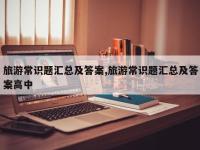 旅游常识题汇总及答案,旅游常识题汇总及答案高中