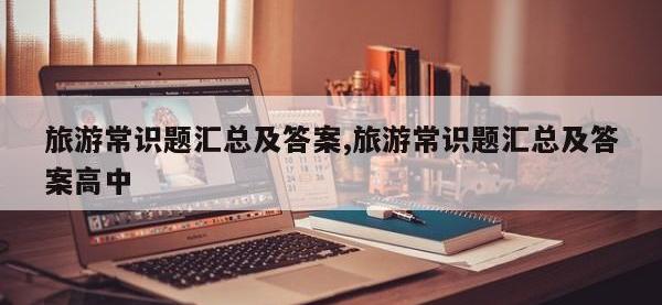 旅游常识题汇总及答案,旅游常识题汇总及答案高中