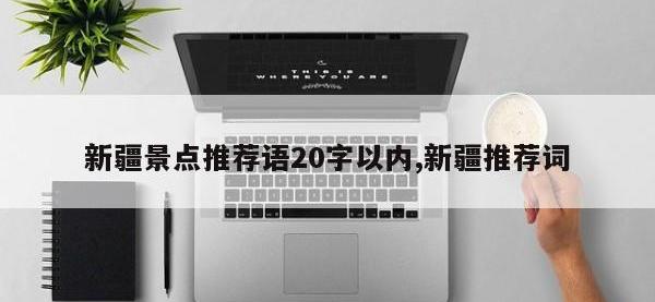 新疆景点推荐语20字以内,新疆推荐词