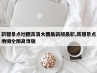 新疆景点地图高清大图最新版最新,新疆景点地图全图高清版
