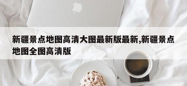 新疆景点地图高清大图最新版最新,新疆景点地图全图高清版