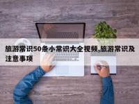旅游常识50条小常识大全视频,旅游常识及注意事项