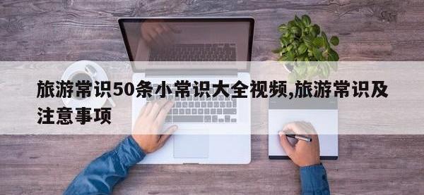 旅游常识50条小常识大全视频,旅游常识及注意事项