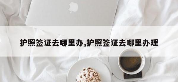 护照签证去哪里办,护照签证去哪里办理