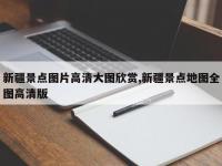 新疆景点图片高清大图欣赏,新疆景点地图全图高清版