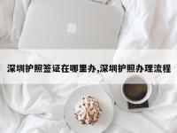 深圳护照签证在哪里办,深圳护照办理流程
