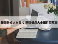新疆景点大全图片,新疆景点大全图片简笔画
