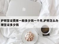 护照签证费用一般多少钱一个月,护照怎么办理签证多少钱