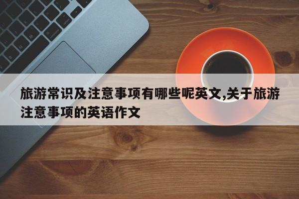 旅游常识及注意事项有哪些呢英文,关于旅游注意事项的英语作文